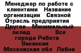 Менеджер по работе с клиентами › Название организации ­ Связной › Отрасль предприятия ­ Другое › Минимальный оклад ­ 25 500 - Все города Работа » Вакансии   . Московская обл.,Лобня г.